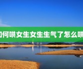 如何哄女生女生生气了怎么哄？