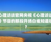 心理访谈官网央视《心理访谈》节目的那段开场白谁知道呀？