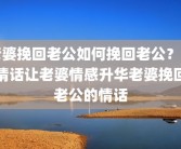 老婆挽回老公如何挽回老公？用情话让老婆情感升华老婆挽回老公的情话