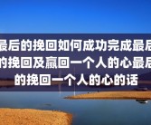 最后的挽回如何成功完成最后的挽回及赢回一个人的心最后的挽回一个人的心的话