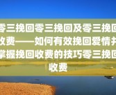零三挽回零三挽回及零三挽回收费——如何有效挽回爱情并掌握挽回收费的技巧零三挽回收费