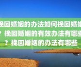 挽回婚姻的办法如何挽回婚姻？挽回婚姻的有效办法有哪些？挽回婚姻的办法有哪些