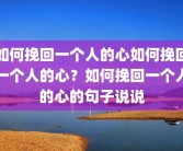 如何挽回一个人的心如何挽回一个人的心？如何挽回一个人的心的句子说说