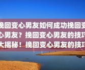 挽回变心男友如何成功挽回变心男友？挽回变心男友的技巧大揭秘！挽回变心男友的技巧