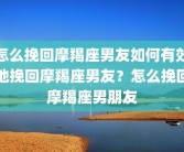 怎么挽回摩羯座男友如何有效地挽回摩羯座男友？怎么挽回摩羯座男朋友