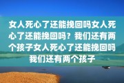 女人死心了还能挽回吗女人死心了还能挽回吗？我们还有两个孩子女人死心了还能挽回吗我们还有两个孩子
