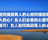 如何挽回男人的心如何挽回男人的心？女人们必看的心理学技巧！女人如何挽回男人的心