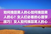 如何挽回男人的心如何挽回男人的心？女人们必看的心理学技巧！女人如何挽回男人的心