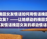 挽回女友情话如何用情话挽回女友？——让她感动的挽回女友情话挽回女友的感动情话
