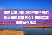 挽回女友说的话如何用恰当的话语挽回女友的心？挽回女友说的话有哪些