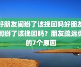 好朋友闹掰了该挽回吗好朋友闹掰了该挽回吗？朋友疏远你的7个原因