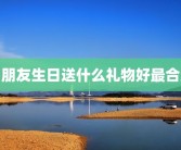 男朋友生日送什么礼物好最合适