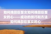 如何挽回巨蟹女如何挽回巨蟹女的心——成功的技巧和方法如何挽回巨蟹女的心