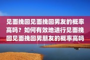 见面挽回见面挽回男友的概率高吗？如何有效地进行见面挽回见面挽回男朋友的概率高吗