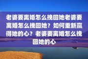 老婆要离婚怎么挽回她老婆要离婚怎么挽回她？如何重新赢得她的心？老婆要离婚怎么挽回她的心