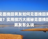 见面挽回男友如何见面挽回男友？实用技巧大揭秘见面挽回男友怎么说