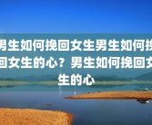 男生如何挽回女生男生如何挽回女生的心？男生如何挽回女生的心