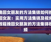 挽回女朋友的方法集锦如何挽回女友：实用方法集锦及视频教程挽回女朋友的方法集锦视频