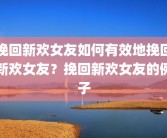 挽回新欢女友如何有效地挽回新欢女友？挽回新欢女友的例子