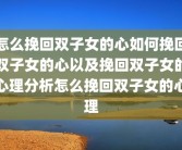 怎么挽回双子女的心如何挽回双子女的心以及挽回双子女的心理分析怎么挽回双子女的心理