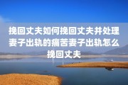 挽回丈夫如何挽回丈夫并处理妻子出轨的痛苦妻子出轨怎么挽回丈夫