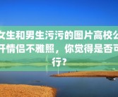 女生和男生污污的图片高校公开情侣不雅照，你觉得是否可行？