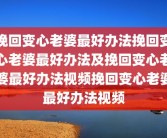 挽回变心老婆最好办法挽回变心老婆最好办法及挽回变心老婆最好办法视频挽回变心老婆最好办法视频