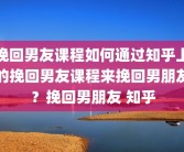 挽回男友课程如何通过知乎上的挽回男友课程来挽回男朋友？挽回男朋友 知乎
