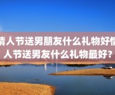 情人节送男朋友什么礼物好情人节送男友什么礼物最好？