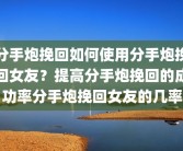 分手炮挽回如何使用分手炮挽回女友？提高分手炮挽回的成功率分手炮挽回女友的几率