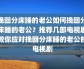 挽回分床睡的老公如何挽回分床睡的老公？推荐几部电视剧教你应对挽回分床睡的老公的电视剧