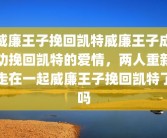 威廉王子挽回凯特威廉王子成功挽回凯特的爱情，两人重新走在一起威廉王子挽回凯特了吗