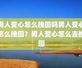 男人变心怎么挽回吗男人变心怎么挽回？男人变心怎么去挽回
