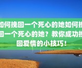 如何挽回一个死心的她如何挽回一个死心的她？教你成功挽回爱情的小技巧！