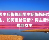 男主后悔挽回男主后悔挽回女主，如何重拾爱情？男主后悔挽回女主