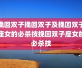 挽回双子挽回双子及挽回双子座女的必杀技挽回双子座女的必杀技