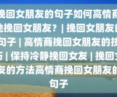 挽回女朋友的句子如何高情商地挽回女朋友？| 挽回女朋友的句子 | 高情商挽回女朋友的技巧 | 保持冷静挽回女友 | 挽回女友的方法高情商挽回女朋友的句子