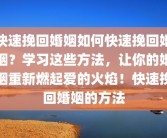 快速挽回婚姻如何快速挽回婚姻？学习这些方法，让你的婚姻重新燃起爱的火焰！快速挽回婚姻的方法