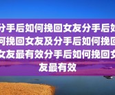 分手后如何挽回女友分手后如何挽回女友及分手后如何挽回女友最有效分手后如何挽回女友最有效