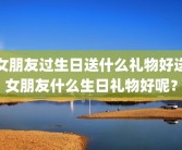 女朋友过生日送什么礼物好送女朋友什么生日礼物好呢？