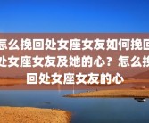 怎么挽回处女座女友如何挽回处女座女友及她的心？怎么挽回处女座女友的心