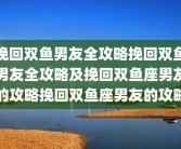 挽回双鱼男友全攻略挽回双鱼男友全攻略及挽回双鱼座男友的攻略挽回双鱼座男友的攻略