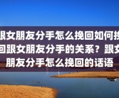 跟女朋友分手怎么挽回如何挽回跟女朋友分手的关系？跟女朋友分手怎么挽回的话语
