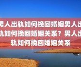 男人出轨如何挽回婚姻男人出轨如何挽回婚姻关系？男人出轨如何挽回婚姻关系
