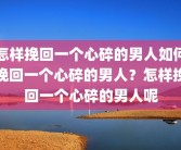怎样挽回一个心碎的男人如何挽回一个心碎的男人？怎样挽回一个心碎的男人呢