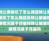 转让费被坑了怎么挽回转让费被坑了怎么挽回及转让被骗隐瞒情况属于诈骗吗转让被骗隐瞒情况属于诈骗吗