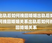 出轨后如何挽回婚姻出轨后如何挽回婚姻关系出轨后如何挽回婚姻关系