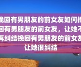 挽回有男朋友的前女友如何挽回有男朋友的前女友，让她不再纠结挽回有男朋友的前女友让她很纠结