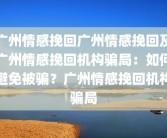 广州情感挽回广州情感挽回及广州情感挽回机构骗局：如何避免被骗？广州情感挽回机构骗局