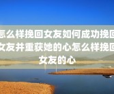 怎么样挽回女友如何成功挽回女友并重获她的心怎么样挽回女友的心